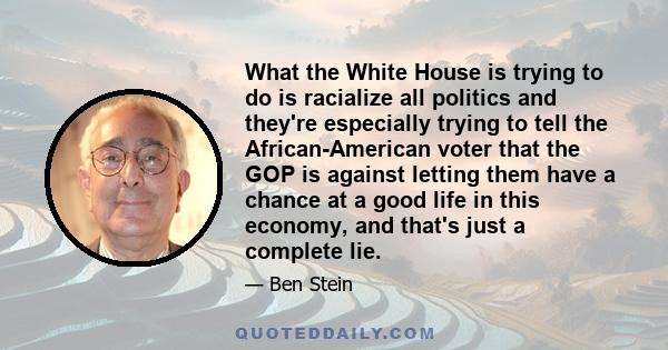 What the White House is trying to do is racialize all politics and they're especially trying to tell the African-American voter that the GOP is against letting them have a chance at a good life in this economy, and