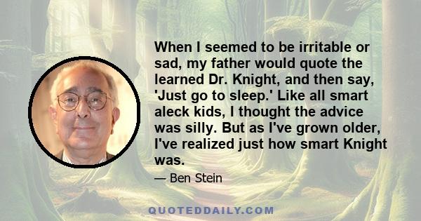 When I seemed to be irritable or sad, my father would quote the learned Dr. Knight, and then say, 'Just go to sleep.' Like all smart aleck kids, I thought the advice was silly. But as I've grown older, I've realized