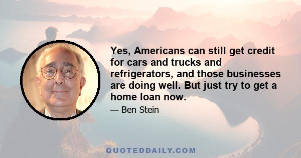 Yes, Americans can still get credit for cars and trucks and refrigerators, and those businesses are doing well. But just try to get a home loan now.