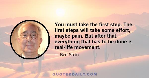 You must take the first step. The first steps will take some effort, maybe pain. But after that, everything that has to be done is real-life movement.