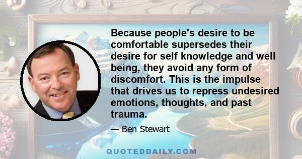 Because people's desire to be comfortable supersedes their desire for self knowledge and well being, they avoid any form of discomfort. This is the impulse that drives us to repress undesired emotions, thoughts, and