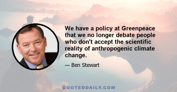 We have a policy at Greenpeace that we no longer debate people who don't accept the scientific reality of anthropogenic climate change.