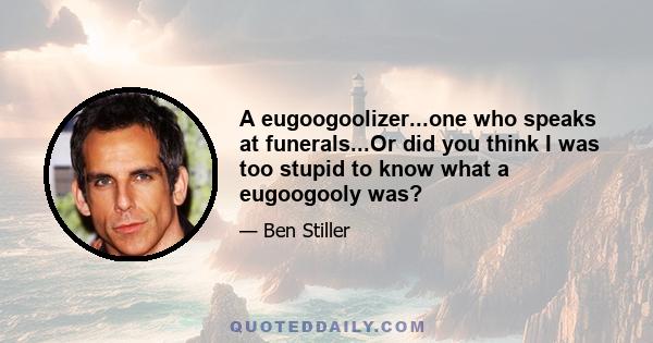 A eugoogoolizer...one who speaks at funerals...Or did you think I was too stupid to know what a eugoogooly was?