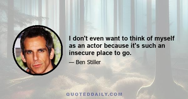 I don't even want to think of myself as an actor because it's such an insecure place to go.