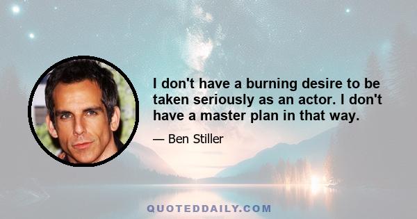 I don't have a burning desire to be taken seriously as an actor. I don't have a master plan in that way.