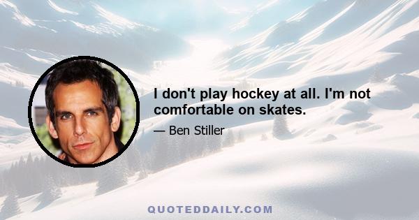 I don't play hockey at all. I'm not comfortable on skates.