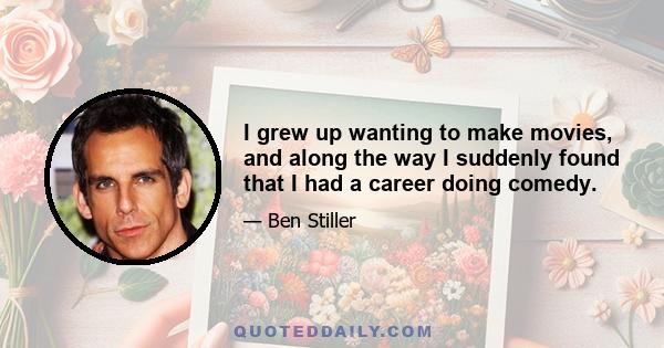 I grew up wanting to make movies, and along the way I suddenly found that I had a career doing comedy.