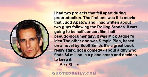 I had two projects that fell apart during preproduction. The first one was this movie that Judd Apatow and I had written about two guys following the Rolling Stones. It was going to be half concert film, half