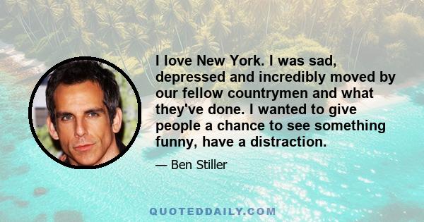 I love New York. I was sad, depressed and incredibly moved by our fellow countrymen and what they've done. I wanted to give people a chance to see something funny, have a distraction.