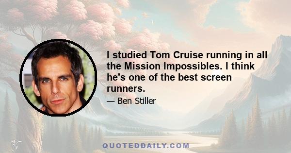 I studied Tom Cruise running in all the Mission Impossibles. I think he's one of the best screen runners.