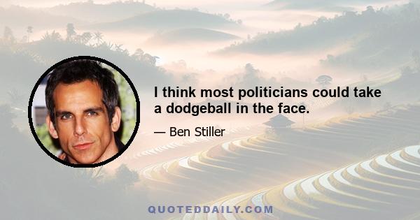 I think most politicians could take a dodgeball in the face.