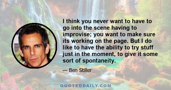 I think you never want to have to go into the scene having to improvise; you want to make sure its working on the page. But I do like to have the ability to try stuff just in the moment, to give it some sort of