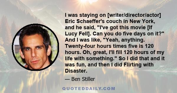 I was staying on [writer/director/actor] Eric Schaeffer's couch in New York, and he said, I've got this movie [If Lucy Fell]. Can you do five days on it? And I was like, Yeah, anything. Twenty-four hours times five is