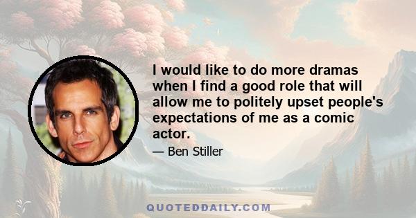 I would like to do more dramas when I find a good role that will allow me to politely upset people's expectations of me as a comic actor.