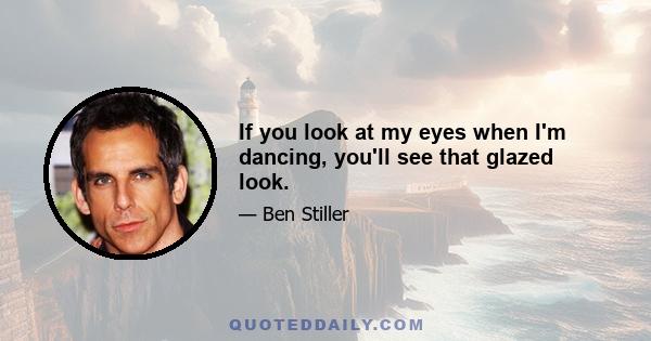 If you look at my eyes when I'm dancing, you'll see that glazed look.