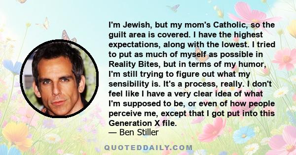 I'm Jewish, but my mom's Catholic, so the guilt area is covered. I have the highest expectations, along with the lowest. I tried to put as much of myself as possible in Reality Bites, but in terms of my humor, I'm still 