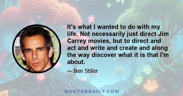 It's what I wanted to do with my life. Not necessarily just direct Jim Carrey movies, but to direct and act and write and create and along the way discover what it is that I'm about.