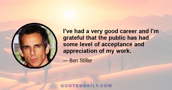 I've had a very good career and I'm grateful that the public has had some level of acceptance and appreciation of my work.