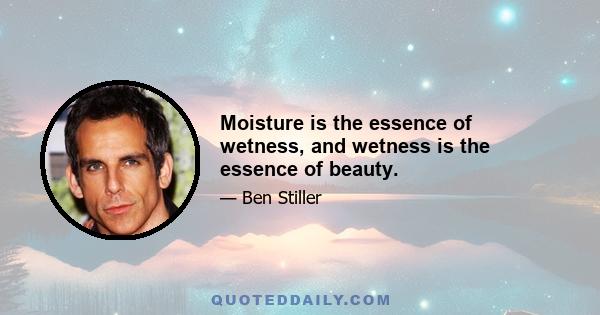 Moisture is the essence of wetness, and wetness is the essence of beauty.