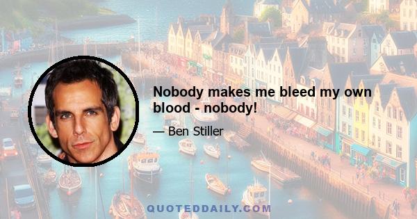 Nobody makes me bleed my own blood - nobody!