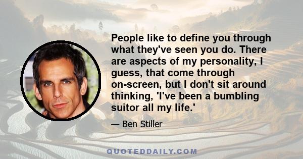 People like to define you through what they've seen you do. There are aspects of my personality, I guess, that come through on-screen, but I don't sit around thinking, 'I've been a bumbling suitor all my life.'