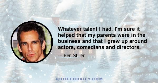 Whatever talent I had, I'm sure it helped that my parents were in the business and that I grew up around actors, comedians and directors.