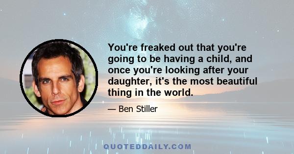 You're freaked out that you're going to be having a child, and once you're looking after your daughter, it's the most beautiful thing in the world.