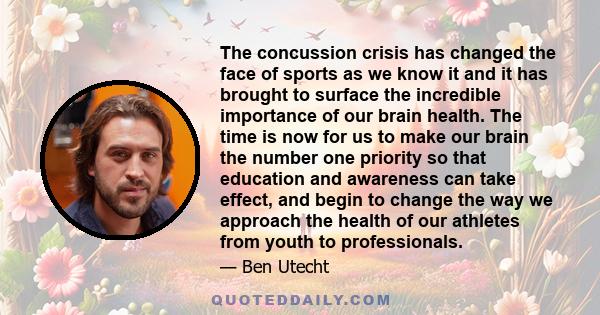 The concussion crisis has changed the face of sports as we know it and it has brought to surface the incredible importance of our brain health. The time is now for us to make our brain the number one priority so that