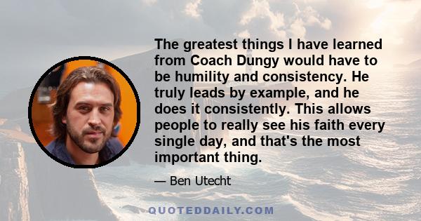 The greatest things I have learned from Coach Dungy would have to be humility and consistency. He truly leads by example, and he does it consistently. This allows people to really see his faith every single day, and