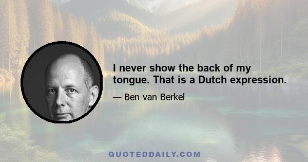 I never show the back of my tongue. That is a Dutch expression.