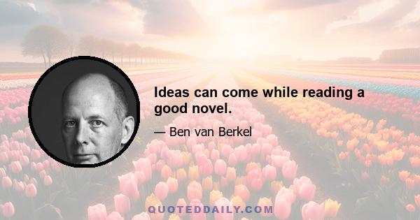 Ideas can come while reading a good novel.