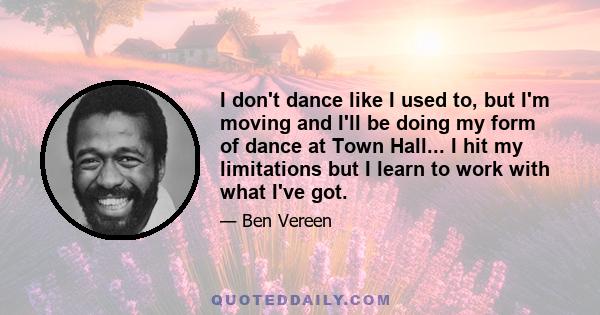 I don't dance like I used to, but I'm moving and I'll be doing my form of dance at Town Hall... I hit my limitations but I learn to work with what I've got.