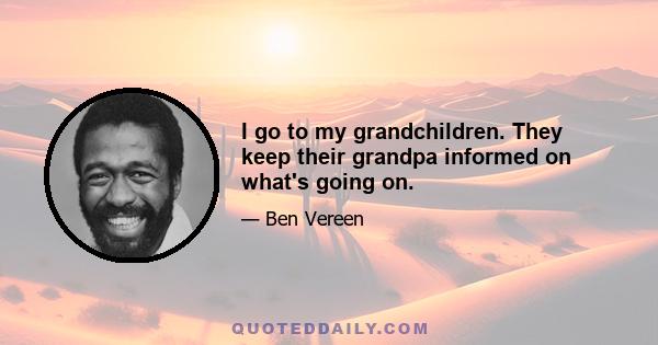 I go to my grandchildren. They keep their grandpa informed on what's going on.