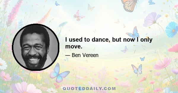 I used to dance, but now I only move.