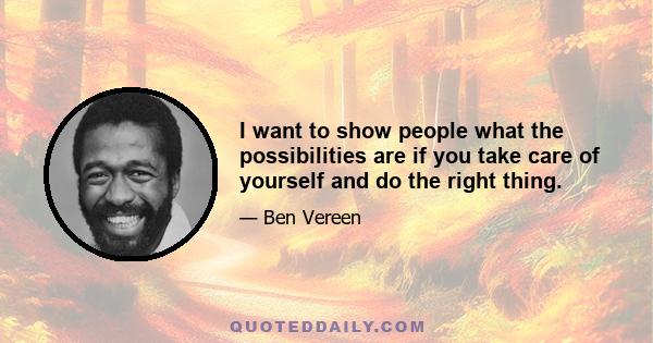 I want to show people what the possibilities are if you take care of yourself and do the right thing.