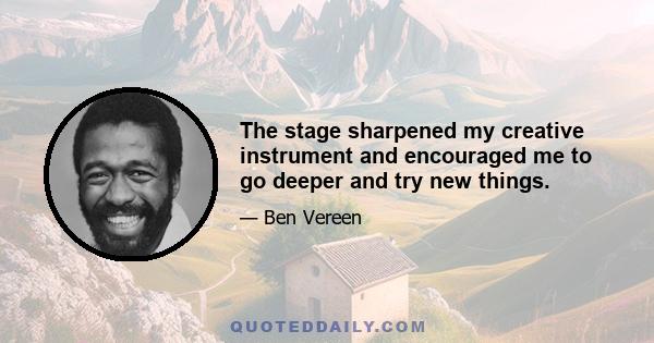 The stage sharpened my creative instrument and encouraged me to go deeper and try new things.