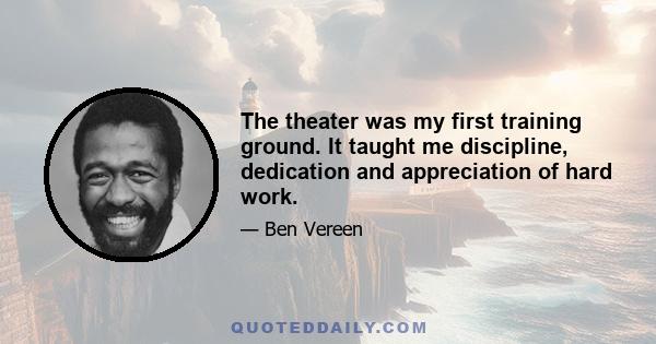 The theater was my first training ground. It taught me discipline, dedication and appreciation of hard work.