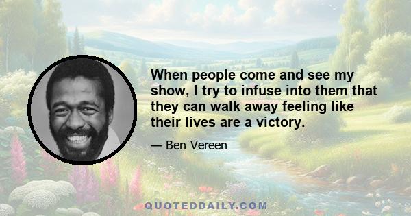 When people come and see my show, I try to infuse into them that they can walk away feeling like their lives are a victory.