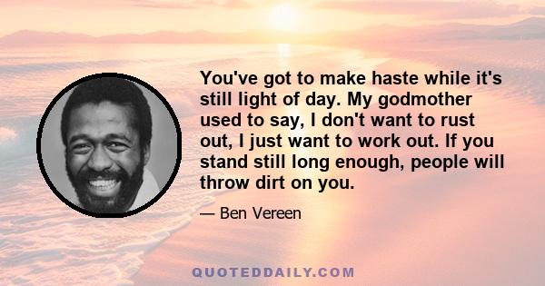 You've got to make haste while it's still light of day. My godmother used to say, I don't want to rust out, I just want to work out. If you stand still long enough, people will throw dirt on you.