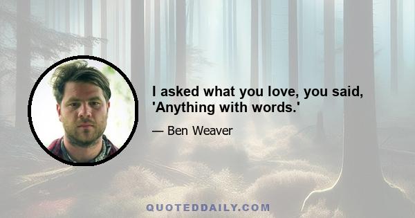 I asked what you love, you said, 'Anything with words.'