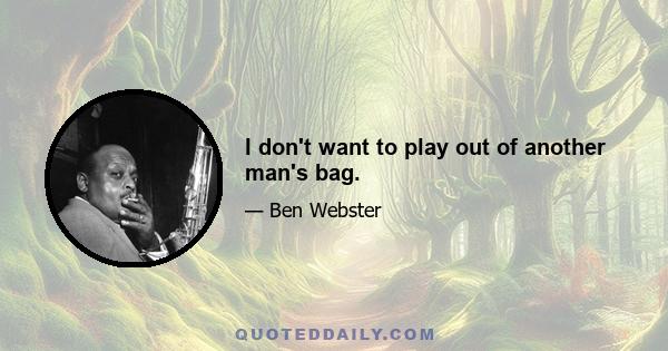 I don't want to play out of another man's bag.