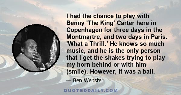 I had the chance to play with Benny 'The King' Carter here in Copenhagen for three days in the Montmartre, and two days in Paris. 'What a Thrill.' He knows so much music, and he is the only person that I get the shakes