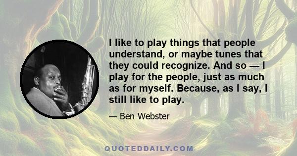 I like to play things that people understand, or maybe tunes that they could recognize. And so — I play for the people, just as much as for myself. Because, as I say, I still like to play.