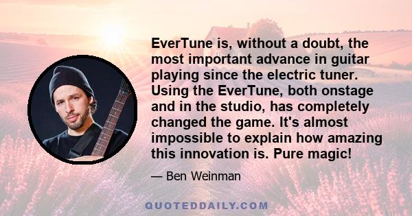 EverTune is, without a doubt, the most important advance in guitar playing since the electric tuner. Using the EverTune, both onstage and in the studio, has completely changed the game. It's almost impossible to explain 