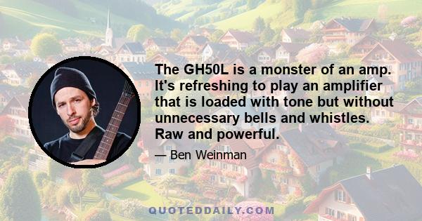 The GH50L is a monster of an amp. It's refreshing to play an amplifier that is loaded with tone but without unnecessary bells and whistles. Raw and powerful.