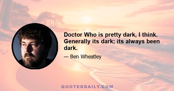 Doctor Who is pretty dark, I think. Generally its dark; its always been dark.