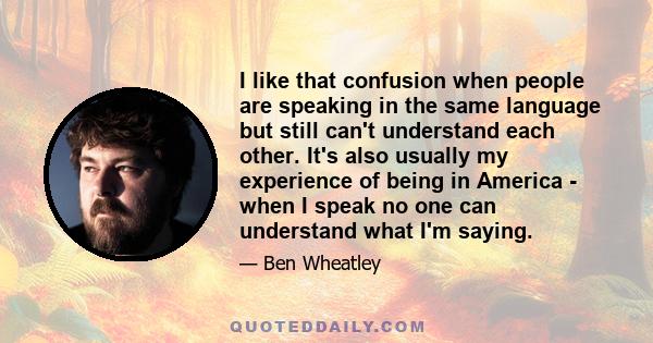 I like that confusion when people are speaking in the same language but still can't understand each other. It's also usually my experience of being in America - when I speak no one can understand what I'm saying.