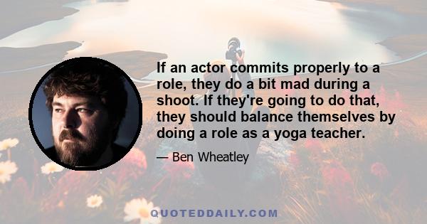 If an actor commits properly to a role, they do a bit mad during a shoot. If they're going to do that, they should balance themselves by doing a role as a yoga teacher.