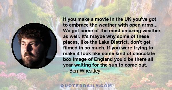 If you make a movie in the UK you've got to embrace the weather with open arms... We got some of the most amazing weather as well. It's maybe why some of these places, like the Lake District, don't get filmed in so