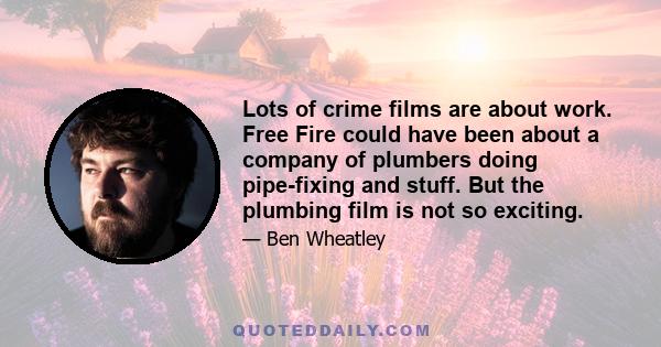 Lots of crime films are about work. Free Fire could have been about a company of plumbers doing pipe-fixing and stuff. But the plumbing film is not so exciting.